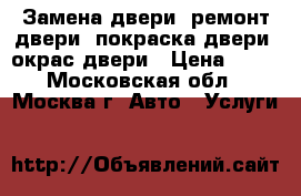 Замена двери, ремонт двери, покраска двери, окрас двери › Цена ­ 50 - Московская обл., Москва г. Авто » Услуги   